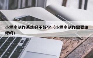 韶关小程序制作系统好不好学（小程序制作需要编程吗）