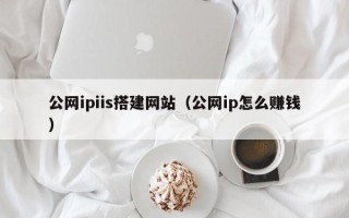 韶关公网ipiis搭建网站（公网ip怎么赚钱）