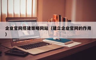 韶关企业官网搭建策略网站（建立企业官网的作用）
