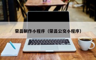韶关荣昌制作小程序（荣昌公交小程序）