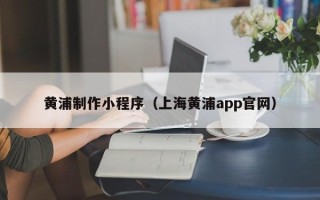 韶关黄浦制作小程序（上海黄浦app官网）