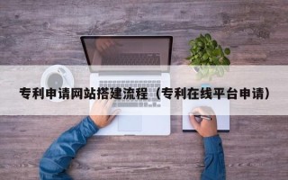 韶关专利申请网站搭建流程（专利在线平台申请）