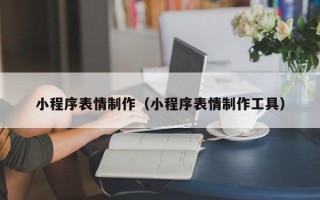 韶关小程序表情制作（小程序表情制作工具）