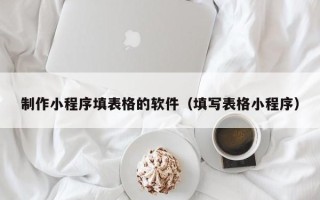 韶关制作小程序填表格的软件（填写表格小程序）