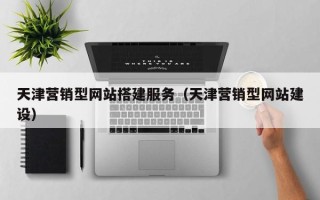 韶关天津营销型网站搭建服务（天津营销型网站建设）