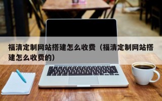 韶关福清定制网站搭建怎么收费（福清定制网站搭建怎么收费的）