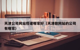 韶关天津公司网站搭建哪家好（天津做网站的公司有哪家）