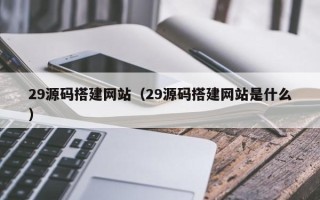 韶关29源码搭建网站（29源码搭建网站是什么）