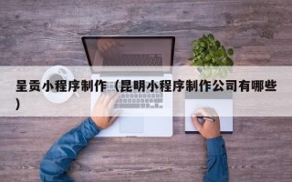 韶关呈贡小程序制作（昆明小程序制作公司有哪些）