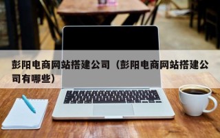 韶关彭阳电商网站搭建公司（彭阳电商网站搭建公司有哪些）