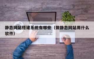韶关静态网站搭建系统有哪些（做静态网站用什么软件）