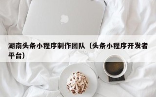 韶关湖南头条小程序制作团队（头条小程序开发者平台）