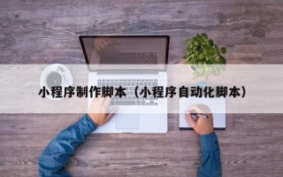 韶关小程序制作脚本（小程序自动化脚本）