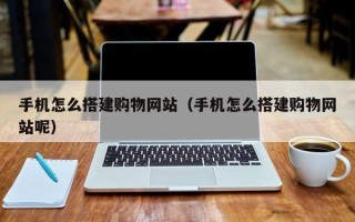 韶关手机怎么搭建购物网站（手机怎么搭建购物网站呢）