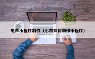 韶关电白小程序制作（小白如何制作小程序）