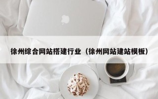 韶关徐州综合网站搭建行业（徐州网站建站模板）