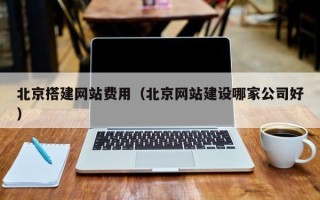 韶关北京搭建网站费用（北京网站建设哪家公司好）