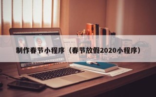 韶关制作春节小程序（春节放假2020小程序）
