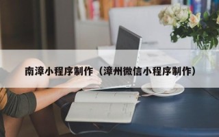 韶关南漳小程序制作（漳州微信小程序制作）