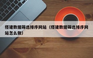 韶关搭建数据筛选排序网站（搭建数据筛选排序网站怎么做）