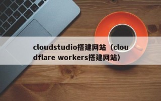 韶关cloudstudio搭建网站（cloudflare workers搭建网站）
