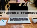韶关长沙外贸网站搭建公司（建外贸网站哪家公司好）
