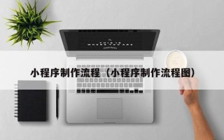 韶关小程序制作流程（小程序制作流程图）