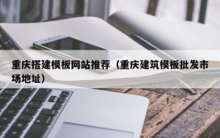 韶关重庆搭建模板网站推荐（重庆建筑模板批发市场地址）